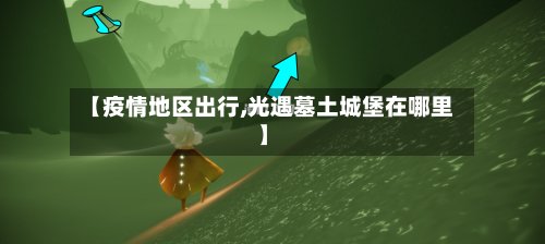 【疫情地区出行,光遇墓土城堡在哪里】-第2张图片