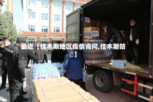 最近【佳木斯地区疫情询问,佳木斯防汎】-第3张图片