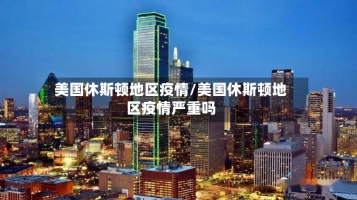 美国休斯顿地区疫情/美国休斯顿地区疫情严重吗