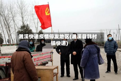 濉溪快递疫情停发地区(濉溪县韩村镇快递)