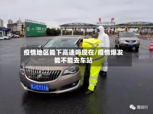 疫情地区能下高速吗现在/疫情爆发能不能去车站