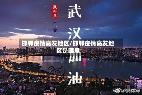 邯郸疫情高发地区/邯郸疫情高发地区是哪里-第2张图片