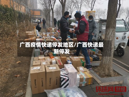 广西疫情快递停发地区/广西快递最新停发-第2张图片