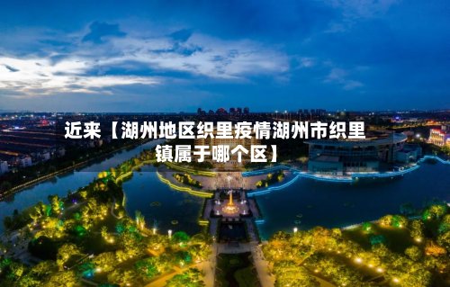 近来【湖州地区织里疫情湖州市织里镇属于哪个区】