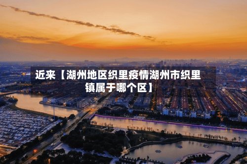 近来【湖州地区织里疫情湖州市织里镇属于哪个区】-第3张图片