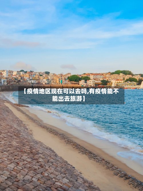 【疫情地区现在可以去吗,有疫情能不能出去旅游】-第2张图片