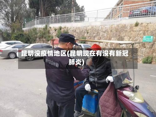 昆明没疫情地区(昆明现在有没有新冠肺炎)