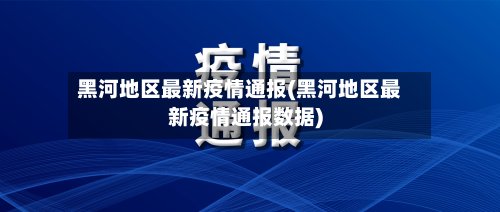 黑河地区最新疫情通报(黑河地区最新疫情通报数据)-第2张图片