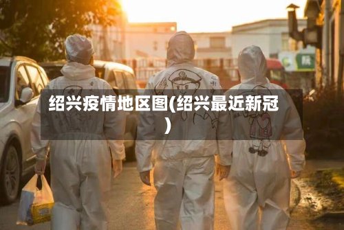 绍兴疫情地区图(绍兴最近新冠)
