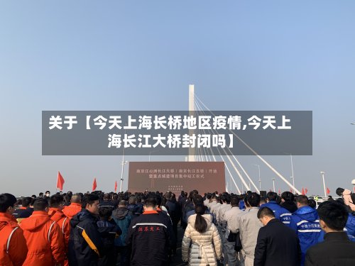 关于【今天上海长桥地区疫情,今天上海长江大桥封闭吗】
