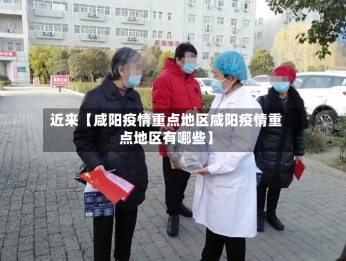近来【咸阳疫情重点地区咸阳疫情重点地区有哪些】
