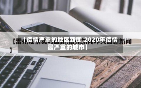 【疫情严重的地区新闻,2020年疫情最严重的城市】-第2张图片