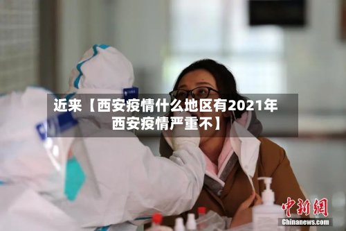 近来【西安疫情什么地区有2021年西安疫情严重不】