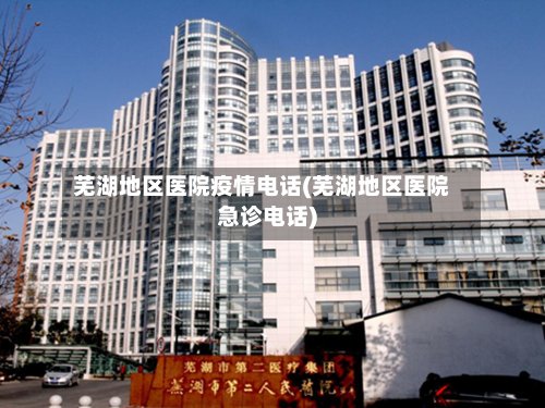 芜湖地区医院疫情电话(芜湖地区医院急诊电话)-第2张图片