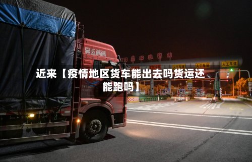 近来【疫情地区货车能出去吗货运还能跑吗】