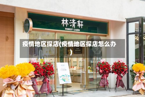 疫情地区探店(疫情地区探店怎么办)