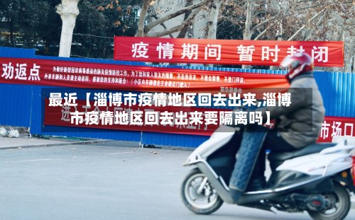最近【淄博市疫情地区回去出来,淄博市疫情地区回去出来要隔离吗】