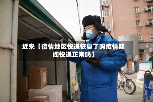 近来【疫情地区快递恢复了吗疫情期间快递正常吗】