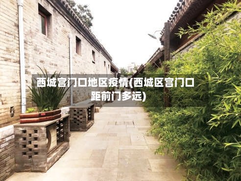 西城宫门口地区疫情(西城区宫门口距前门多远)-第3张图片