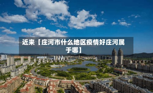 近来【庄河市什么地区疫情好庄河属于哪】