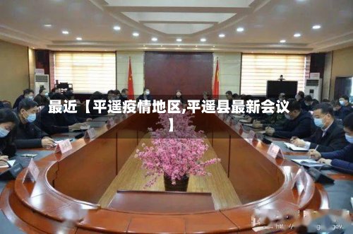 最近【平遥疫情地区,平遥县最新会议】-第2张图片