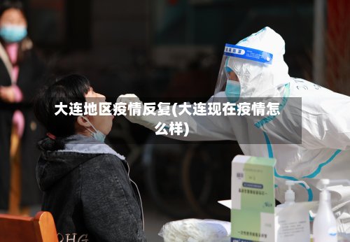 大连地区疫情反复(大连现在疫情怎么样)-第2张图片