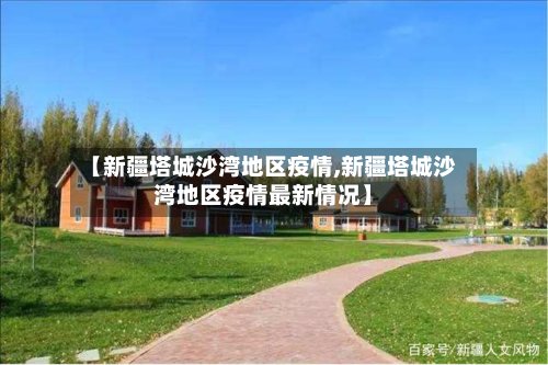 【新疆塔城沙湾地区疫情,新疆塔城沙湾地区疫情最新情况】