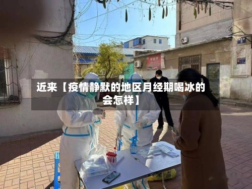 近来【疫情静默的地区月经期喝冰的会怎样】-第2张图片