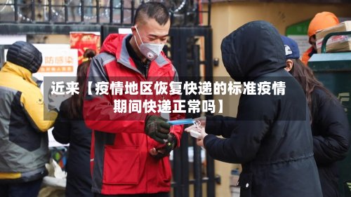 近来【疫情地区恢复快递的标准疫情期间快递正常吗】