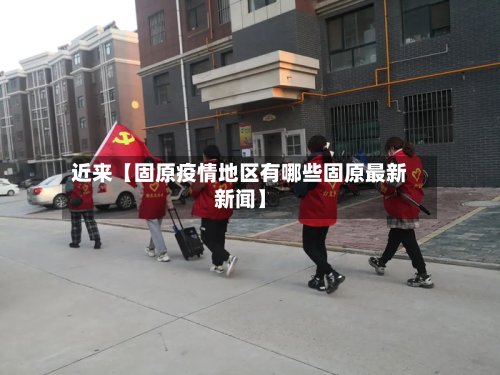 近来【固原疫情地区有哪些固原最新新闻】