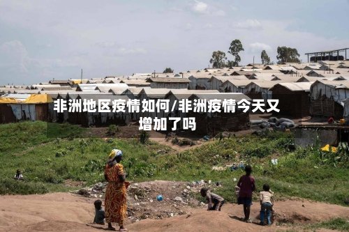 非洲地区疫情如何/非洲疫情今天又增加了吗