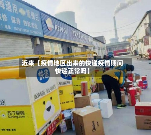 近来【疫情地区出来的快递疫情期间快递正常吗】-第2张图片