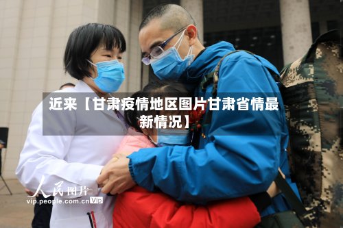 近来【甘肃疫情地区图片甘肃省情最新情况】