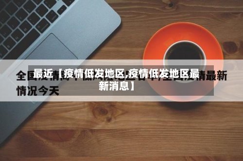最近【疫情低发地区,疫情低发地区最新消息】