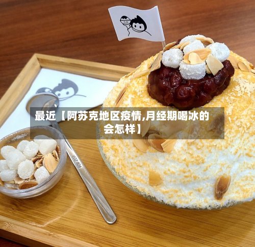 最近【阿苏克地区疫情,月经期喝冰的会怎样】-第2张图片