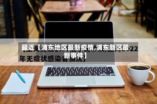 最近【浦东地区最新疫情,浦东新区最新事件】-第2张图片