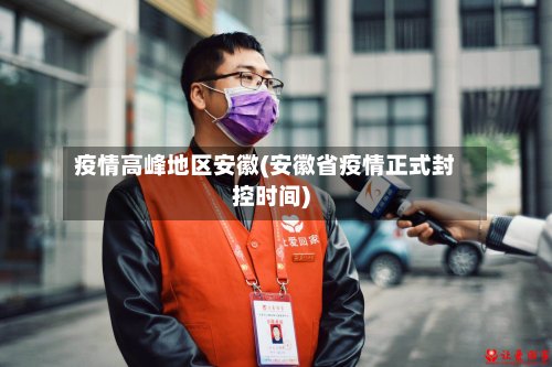 疫情高峰地区安徽(安徽省疫情正式封控时间)