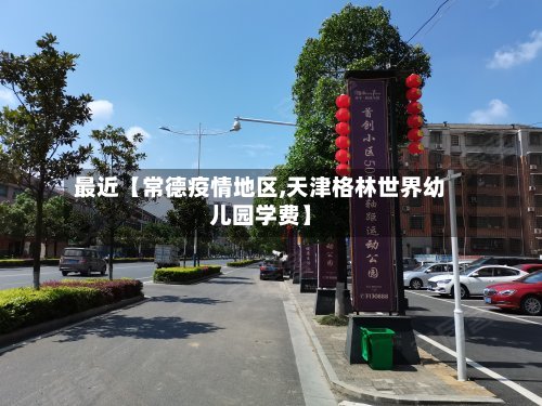 最近【常德疫情地区,天津格林世界幼儿园学费】-第2张图片
