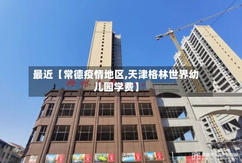最近【常德疫情地区,天津格林世界幼儿园学费】