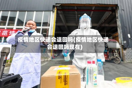 疫情地区快递会退回吗(疫情地区快递会退回吗现在)