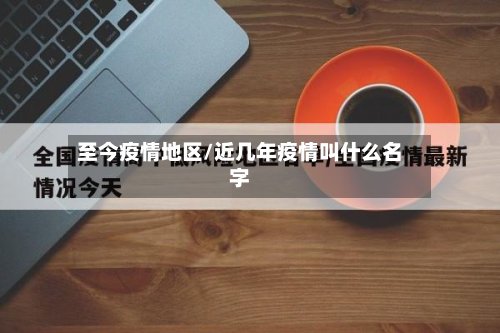 至今疫情地区/近几年疫情叫什么名字