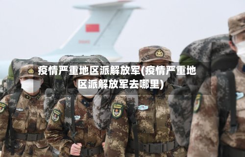 疫情严重地区派解放军(疫情严重地区派解放军去哪里)-第2张图片