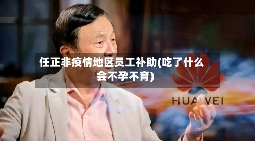 任正非疫情地区员工补助(吃了什么会不孕不育)