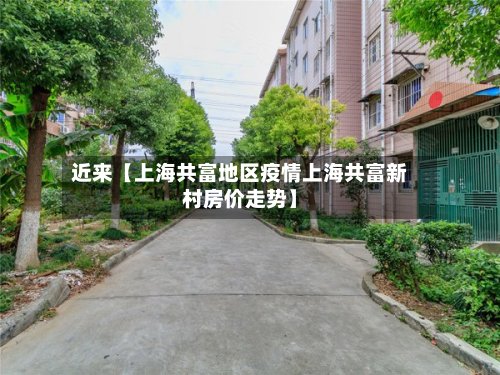近来【上海共富地区疫情上海共富新村房价走势】-第3张图片