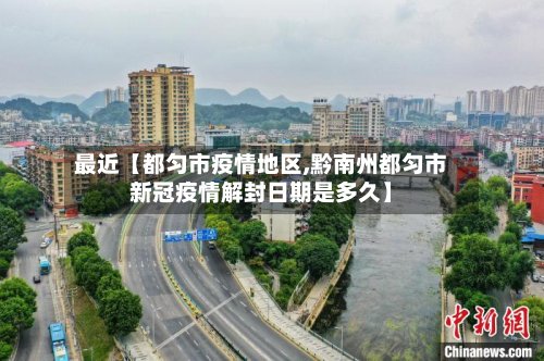 最近【都匀市疫情地区,黔南州都匀市新冠疫情解封日期是多久】