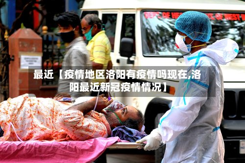 最近【疫情地区洛阳有疫情吗现在,洛阳最近新冠疫情情况】