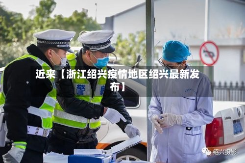 近来【浙江绍兴疫情地区绍兴最新发布】-第3张图片
