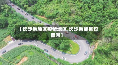 【长沙岳麓区疫情地区,长沙岳麓区位置图】-第2张图片