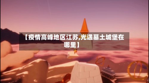 【疫情高峰地区江苏,光遇墓土城堡在哪里】