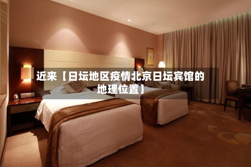 近来【日坛地区疫情北京日坛宾馆的地理位置】-第3张图片